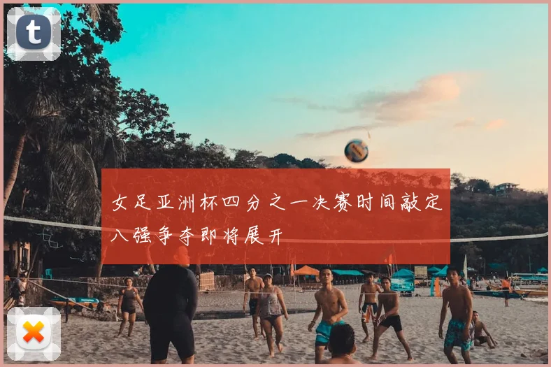 女足亚洲杯四分之一决赛时间敲定八强争夺即将展开