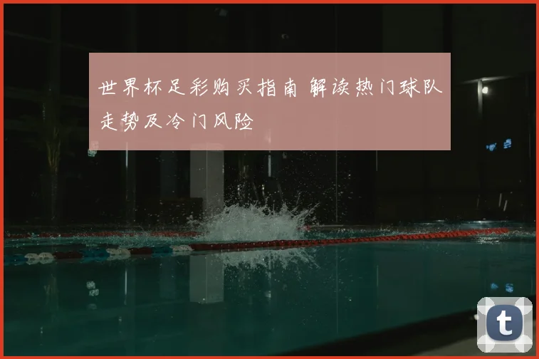 世界杯足彩购买指南 解读热门球队走势及冷门风险