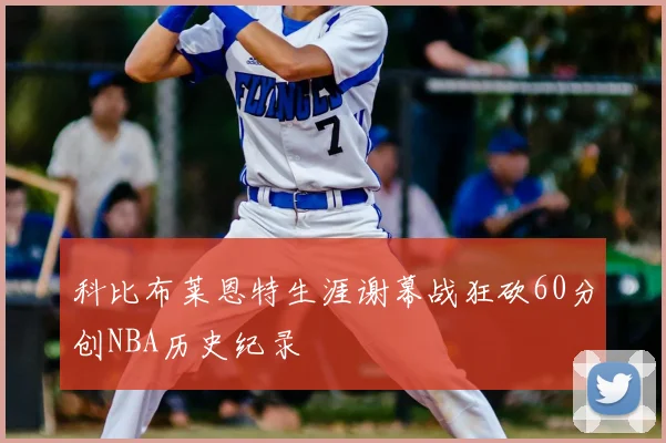 科比布莱恩特生涯谢幕战狂砍60分创NBA历史纪录