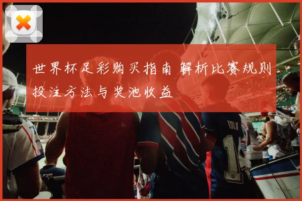 世界杯足彩购买指南 解析比赛规则投注方法与奖池收益