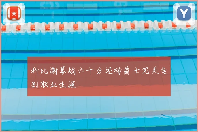 科比谢幕战六十分逆转爵士完美告别职业生涯