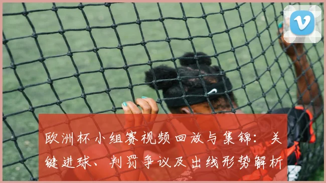 欧洲杯小组赛视频回放与集锦：关键进球、判罚争议及出线形势解析