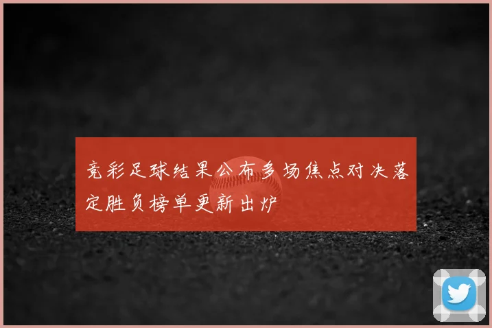竞彩足球结果公布多场焦点对决落定胜负榜单更新出炉
