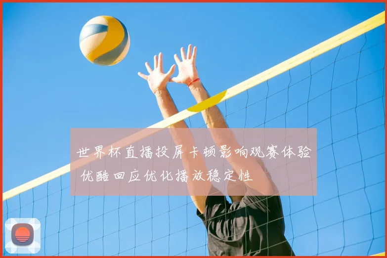 世界杯直播投屏卡顿影响观赛体验 优酷回应优化播放稳定性