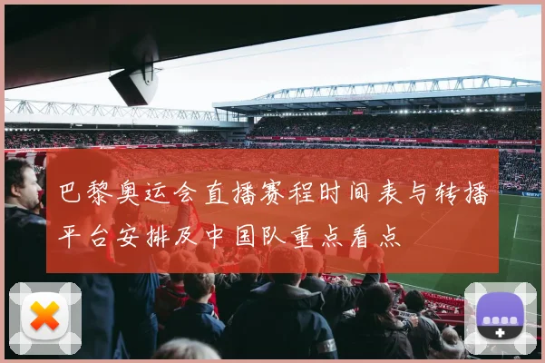 巴黎奥运会直播赛程时间表与转播平台安排及中国队重点看点