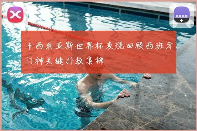 卡西利亚斯世界杯表现回顾西班牙门神关键扑救集锦