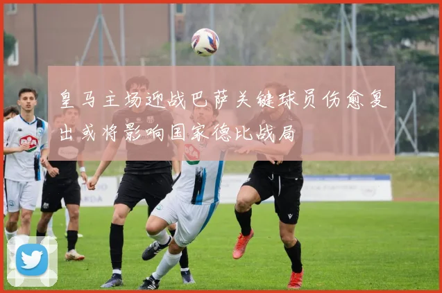 皇马主场迎战巴萨关键球员伤愈复出或将影响国家德比战局