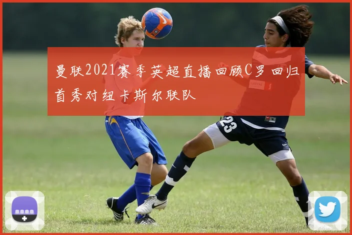 曼联2021赛季英超直播回顾C罗回归首秀对纽卡斯尔联队