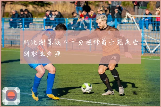 科比谢幕战六十分逆转爵士完美告别职业生涯