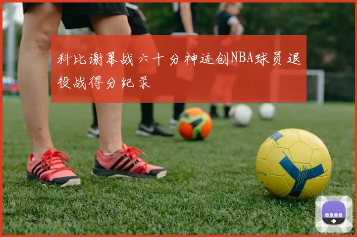 科比谢幕战六十分神迹创NBA球员退役战得分纪录