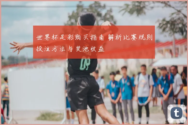 世界杯足彩购买指南 解析比赛规则投注方法与奖池收益