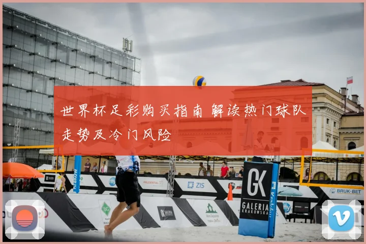 世界杯足彩购买指南 解读热门球队走势及冷门风险