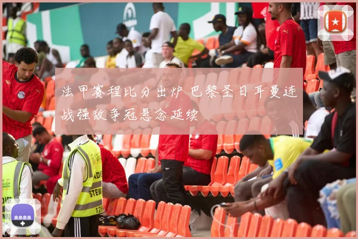 法甲赛程比分出炉 巴黎圣日耳曼连战强敌争冠悬念延续